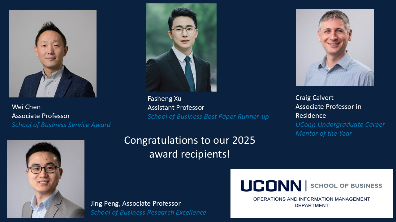 2025 BUSN Award Recipients Portraits of the 2025 BUSN Award Recipients from left to right Associate Professor Wei Chen receiving the School of Business Service Award, Assistant Professor Fasheng Xu receiving the School of Business Best Paper Runner-up, Associate Professor Craig Calvert receiving in-Residence UConn Undergraduate Career Mentor of the Year, and Associate Professor Jing Peng receiving School of Business Research Excellence.